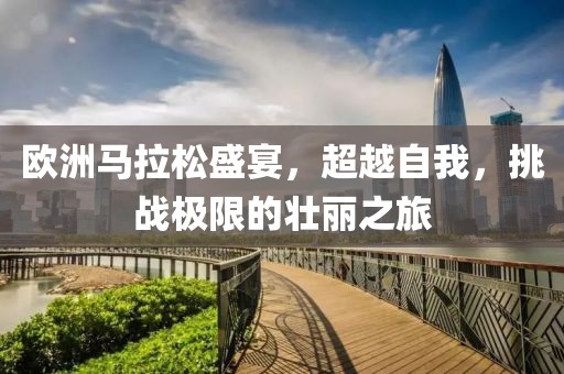 欧洲马拉松盛宴，超越自我，挑战极限的壮丽之旅