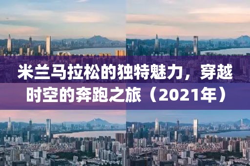 米兰马拉松的独特魅力，穿越时空的奔跑之旅（2021年）