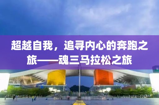 超越自我，追寻内心的奔跑之旅——魂三马拉松之旅