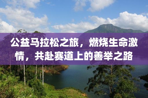 公益马拉松之旅，燃烧生命激情，共赴赛道上的善举之路