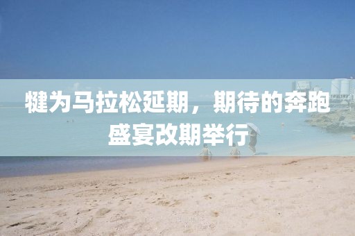 犍为马拉松延期，期待的奔跑盛宴改期举行