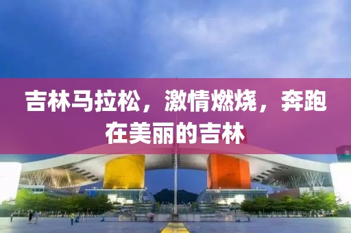 吉林马拉松，激情燃烧，奔跑在美丽的吉林