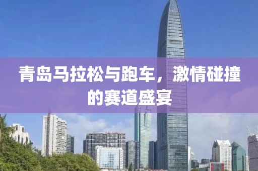 青岛马拉松与跑车，激情碰撞的赛道盛宴