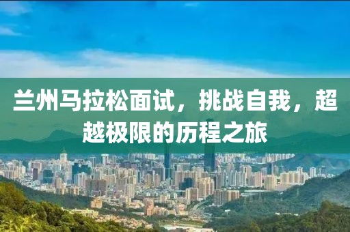 兰州马拉松面试，挑战自我，超越极限的历程之旅