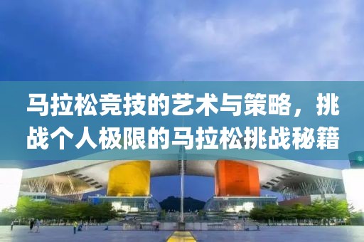马拉松竞技的艺术与策略，挑战个人极限的马拉松挑战秘籍