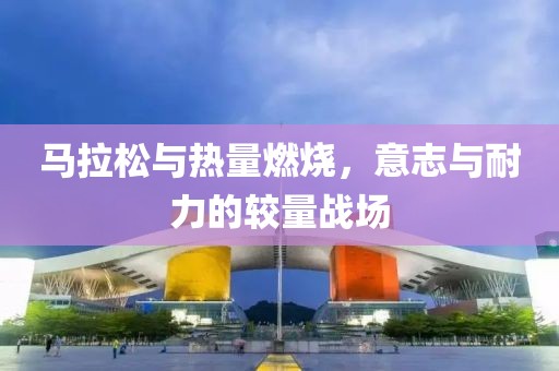 马拉松与热量燃烧，意志与耐力的较量战场