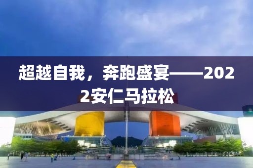 超越自我，奔跑盛宴——2022安仁马拉松