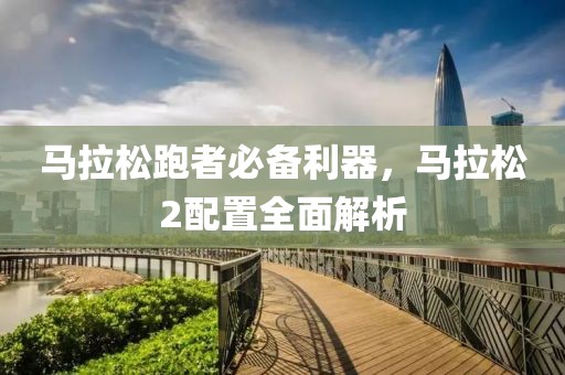 马拉松跑者必备利器，马拉松2配置全面解析