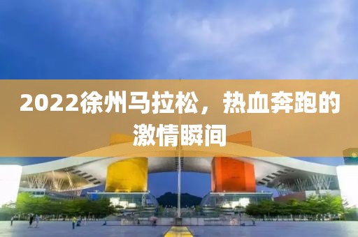 2022徐州马拉松，热血奔跑的激情瞬间