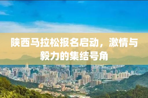 陕西马拉松报名启动，激情与毅力的集结号角