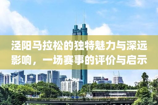 泾阳马拉松的独特魅力与深远影响，一场赛事的评价与启示