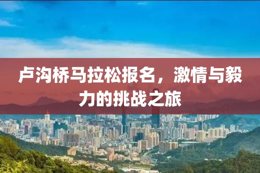 卢沟桥马拉松报名，激情与毅力的挑战之旅