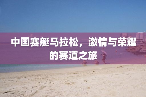 中国赛艇马拉松，激情与荣耀的赛道之旅