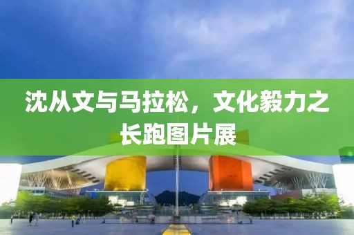 沈从文与马拉松，文化毅力之长跑图片展