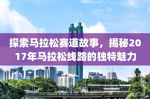 探索马拉松赛道故事，揭秘2017年马拉松线路的独特魅力