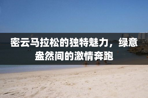 密云马拉松的独特魅力，绿意盎然间的激情奔跑