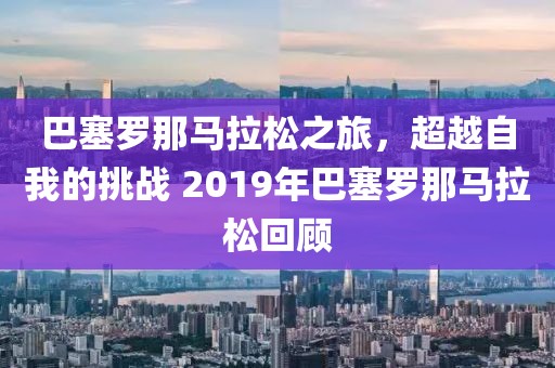 巴塞罗那马拉松之旅，超越自我的挑战 2019年巴塞罗那马拉松回顾