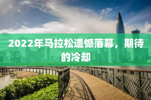 2022年马拉松遗憾落幕，期待的冷却