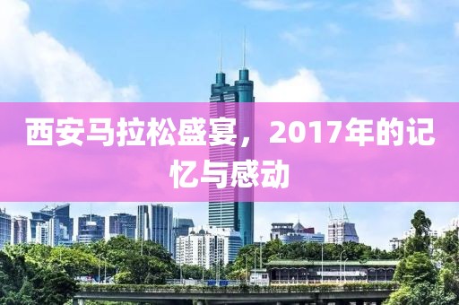 西安马拉松盛宴，2017年的记忆与感动