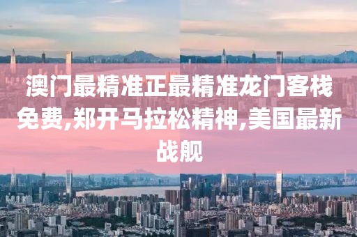 澳门最精准正最精准龙门客栈免费,郑开马拉松精神,美国最新战舰