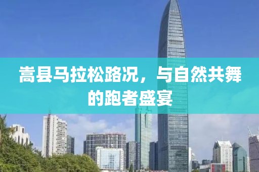 嵩县马拉松路况，与自然共舞的跑者盛宴