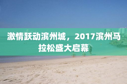 激情跃动滨州城，2017滨州马拉松盛大启幕