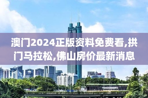 澳门2024正版资料免费看,拱门马拉松,佛山房价最新消息