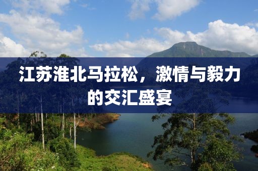 江苏淮北马拉松，激情与毅力的交汇盛宴