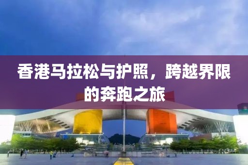 香港马拉松与护照，跨越界限的奔跑之旅