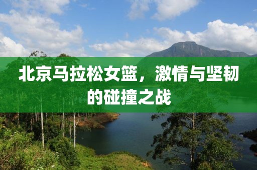 北京马拉松女篮，激情与坚韧的碰撞之战