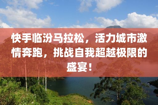 快手临汾马拉松，活力城市激情奔跑，挑战自我超越极限的盛宴！