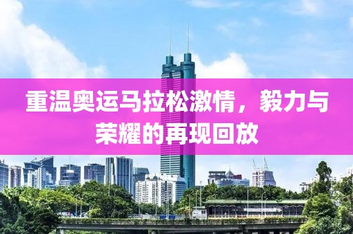 重温奥运马拉松激情，毅力与荣耀的再现回放