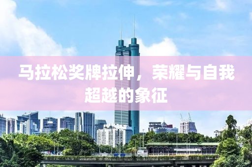 马拉松奖牌拉伸，荣耀与自我超越的象征
