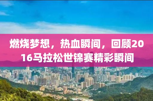 燃烧梦想，热血瞬间，回顾2016马拉松世锦赛精彩瞬间