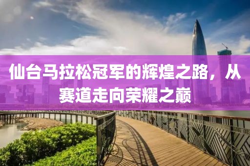 仙台马拉松冠军的辉煌之路，从赛道走向荣耀之巅