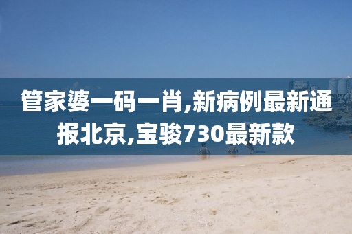 管家婆一码一肖,新病例最新通报北京,宝骏730最新款