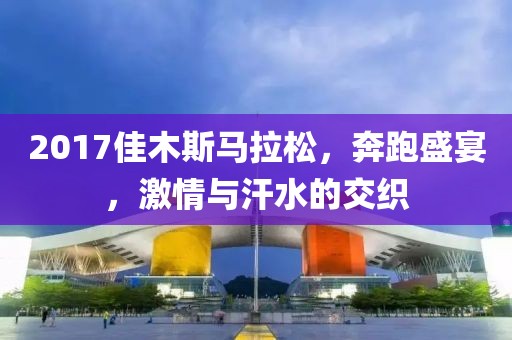2017佳木斯马拉松，奔跑盛宴，激情与汗水的交织