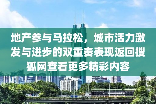 地产参与马拉松，城市活力激发与进步的双重奏表现返回搜狐网查看更多精彩内容