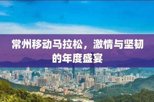 常州移动马拉松，激情与坚韧的年度盛宴
