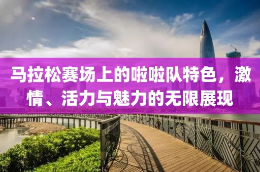 马拉松赛场上的啦啦队特色，激情、活力与魅力的无限展现