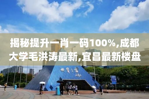 揭秘提升一肖一码100%,成都大学毛洪涛最新,宜昌最新楼盘