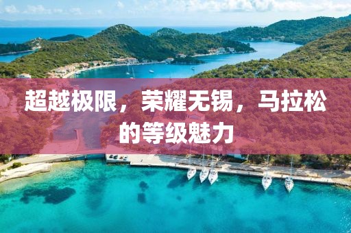 超越极限，荣耀无锡，马拉松的等级魅力