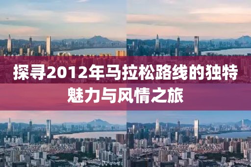 探寻2012年马拉松路线的独特魅力与风情之旅
