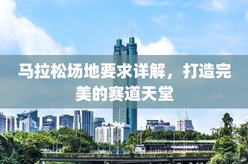 马拉松场地要求详解，打造完美的赛道天堂