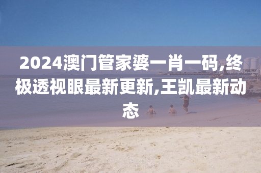 2024澳门管家婆一肖一码,终极透视眼最新更新,王凯最新动态