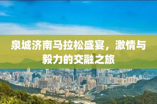 泉城济南马拉松盛宴，激情与毅力的交融之旅