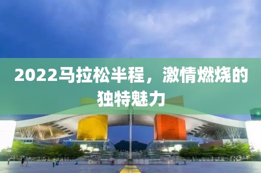 2022马拉松半程，激情燃烧的独特魅力