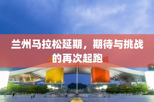 兰州马拉松延期，期待与挑战的再次起跑