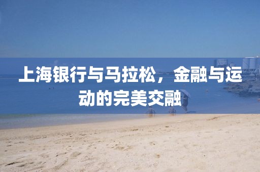 上海银行与马拉松，金融与运动的完美交融