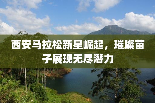 西安马拉松新星崛起，璀璨苗子展现无尽潜力